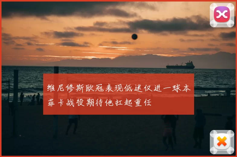 维尼修斯欧冠表现低迷仅进一球本菲卡战役期待他扛起重任