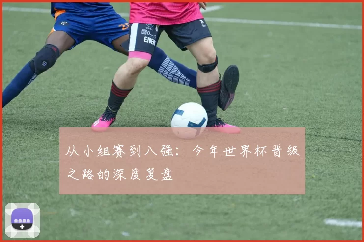 从小组赛到八强:今年世界杯晋级之路的深度复盘