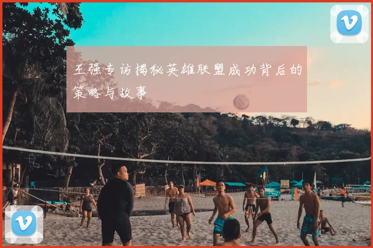 王强专访揭秘英雄联盟成功背后的策略与故事