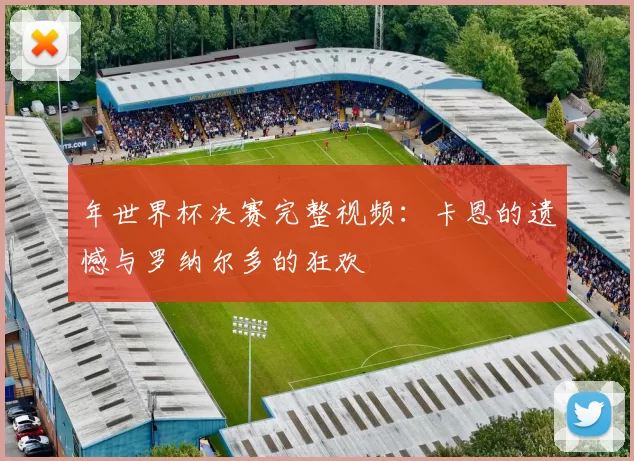 年世界杯决赛完整视频：卡恩的遗憾与罗纳尔多的狂欢