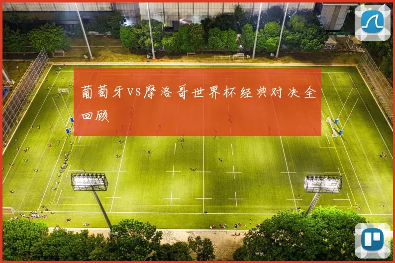 葡萄牙vs摩洛哥世界杯经典对决全回顾