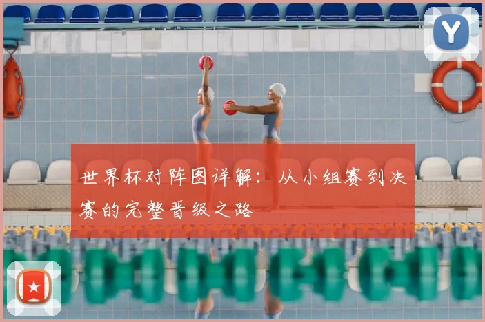 世界杯对阵图详解：从小组赛到决赛的完整晋级之路