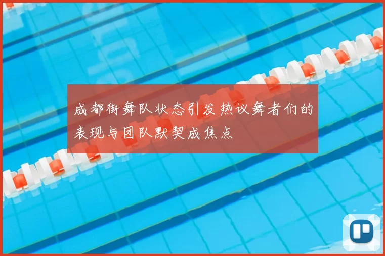 成都街舞队状态引发热议舞者们的表现与团队默契成焦点