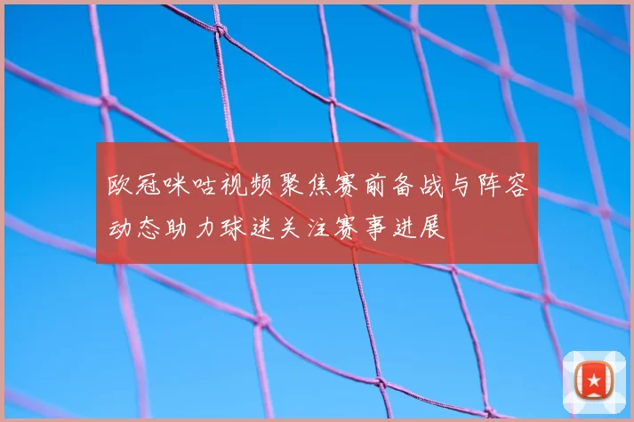 欧冠咪咕视频聚焦赛前备战与阵容动态助力球迷关注赛事进展