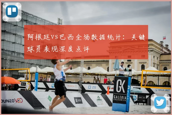 阿根廷vs巴西全场数据统计：关键球员表现深度点评