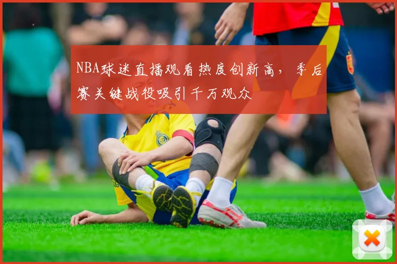 NBA球迷直播观看热度创新高,季后赛关键战役吸引千万观众