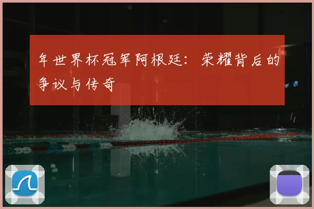 年世界杯冠军阿根廷:荣耀背后的争议与传奇