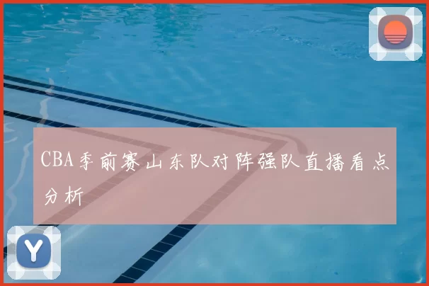 CBA季前赛山东队对阵强队直播看点分析