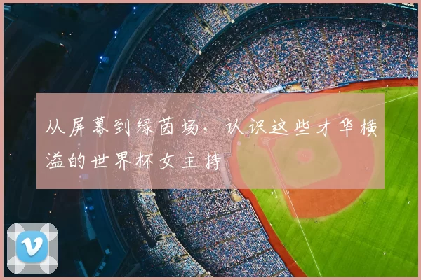 从屏幕到绿茵场，认识这些才华横溢的世界杯女主持