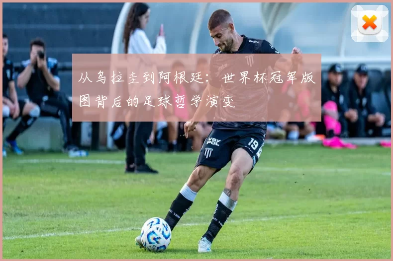 从乌拉圭到阿根廷：世界杯冠军版图背后的足球哲学演变