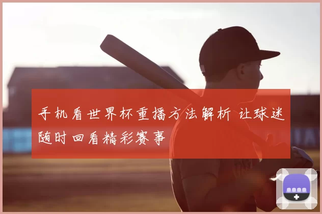 手机看世界杯重播方法解析 让球迷随时回看精彩赛事