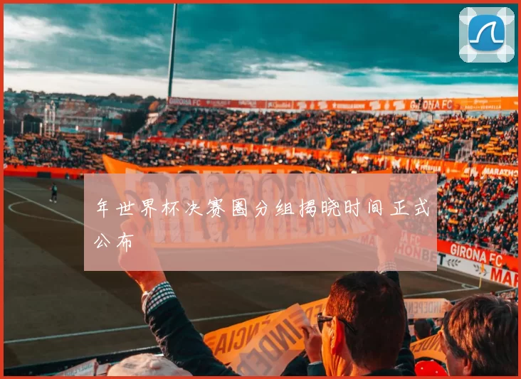 年世界杯决赛圈分组揭晓时间正式公布