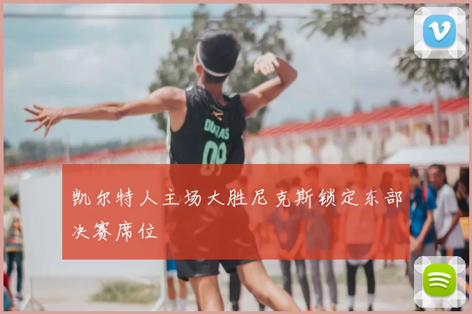 凯尔特人主场大胜尼克斯锁定东部决赛席位