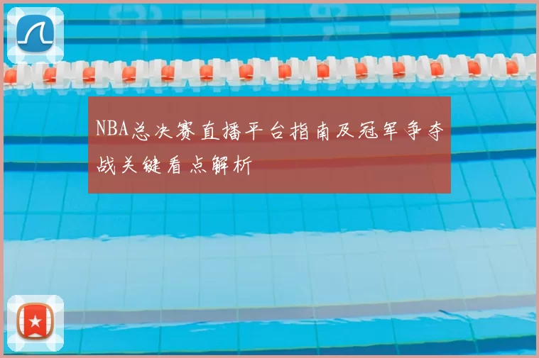 NBA总决赛直播平台指南及冠军争夺战关键看点解析