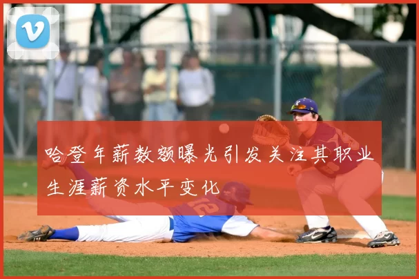 哈登年薪数额曝光引发关注其职业生涯薪资水平变化