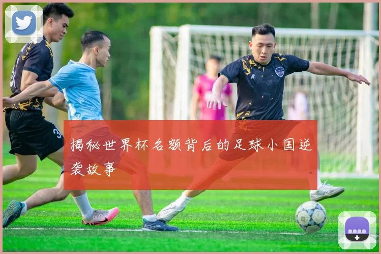 揭秘世界杯名额背后的足球小国逆袭故事