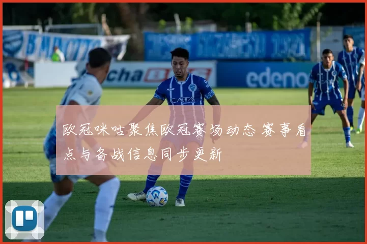 欧冠咪咕聚焦欧冠赛场动态 赛事看点与备战信息同步更新