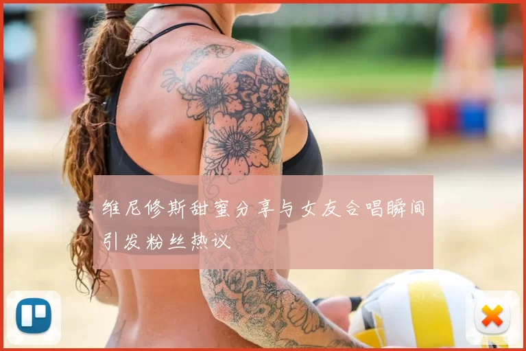 维尼修斯甜蜜分享与女友合唱瞬间引发粉丝热议