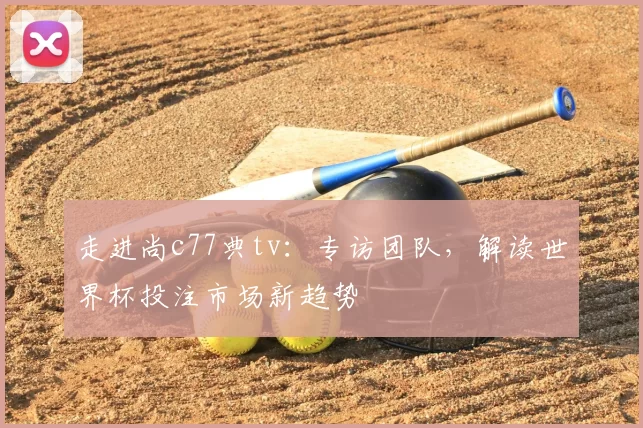 走进尚c77典tv:专访团队,解读世界杯投注市场新趋势