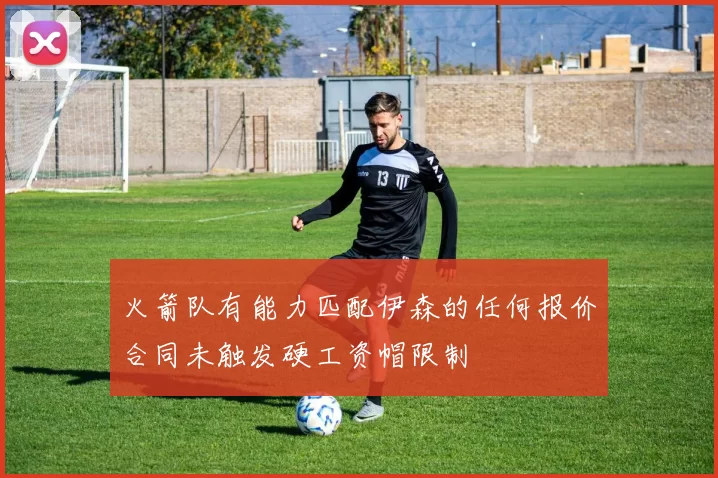 火箭队有能力匹配伊森的任何报价合同未触发硬工资帽限制