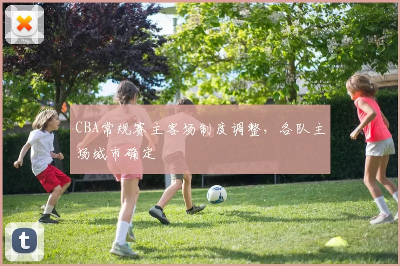 CBA常规赛主客场制度调整,各队主场城市确定