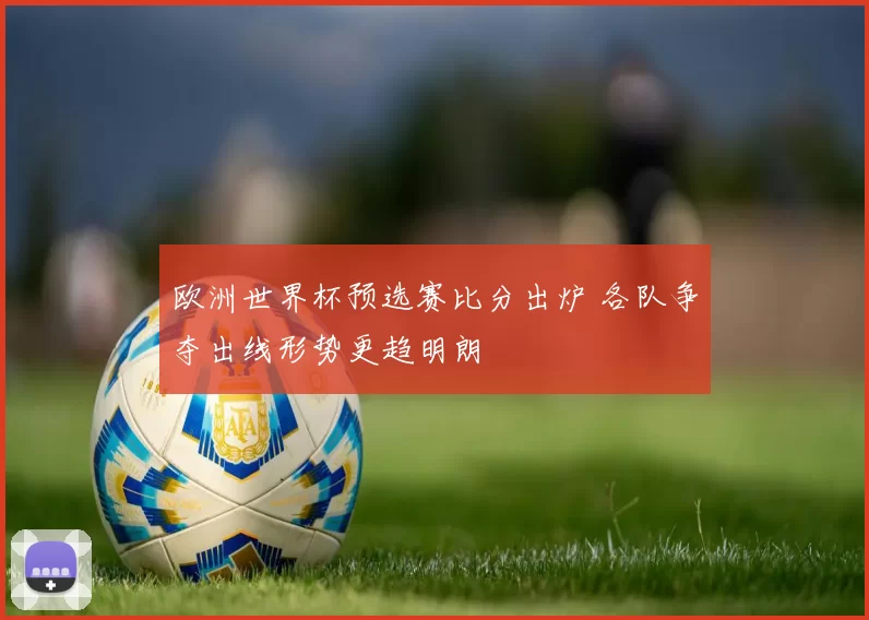 欧洲世界杯预选赛比分出炉 各队争夺出线形势更趋明朗