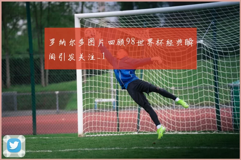 罗纳尔多图片回顾98世界杯经典瞬间引发关注_1