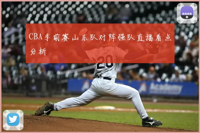 CBA季前赛山东队对阵强队直播看点分析