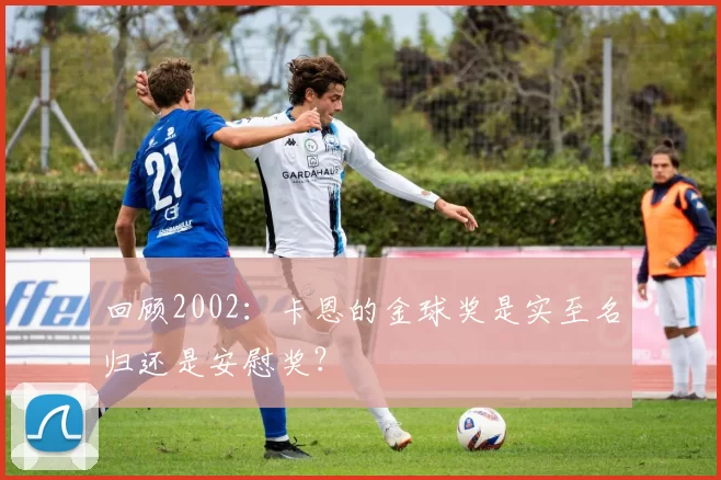 回顾2002：卡恩的金球奖是实至名归还是安慰奖？