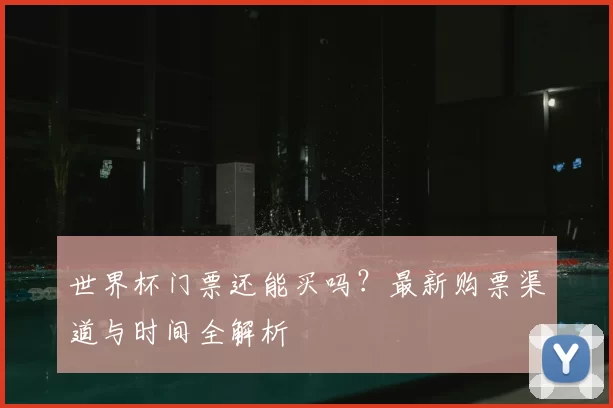 世界杯门票还能买吗？最新购票渠道与时间全解析