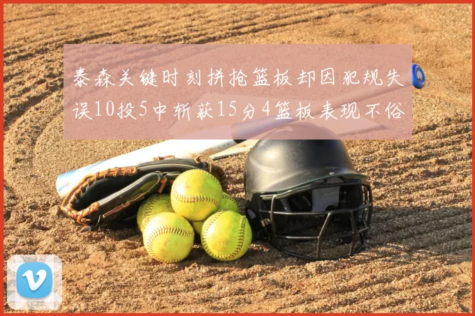 泰森关键时刻拼抢篮板却因犯规失误10投5中斩获15分4篮板表现不俗
