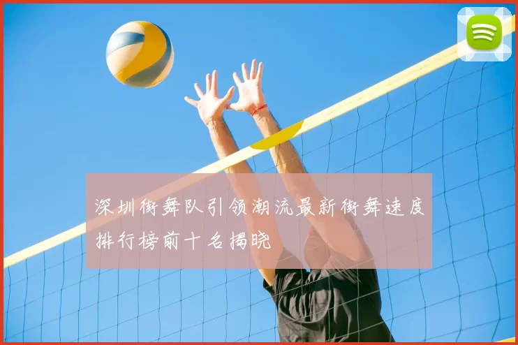 深圳街舞队引领潮流最新街舞速度排行榜前十名揭晓