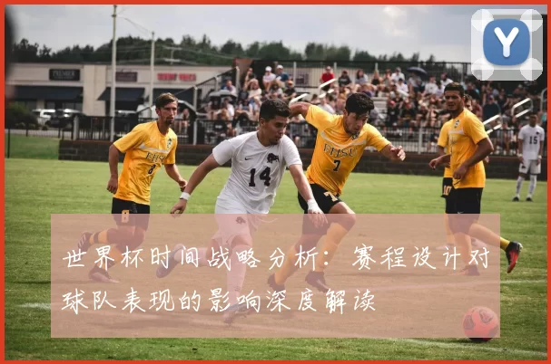 世界杯时间战略分析:赛程设计对球队表现的影响深度解读
