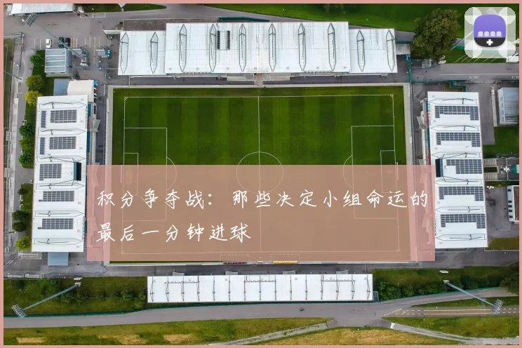积分争夺战：那些决定小组命运的最后一分钟进球