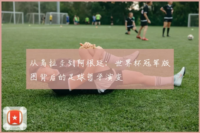 从乌拉圭到阿根廷：世界杯冠军版图背后的足球哲学演变