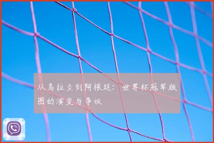 从乌拉圭到阿根廷:世界杯冠军版图的演变与争议