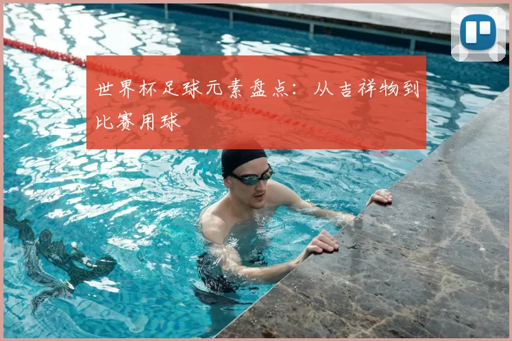 世界杯足球元素盘点:从吉祥物到比赛用球