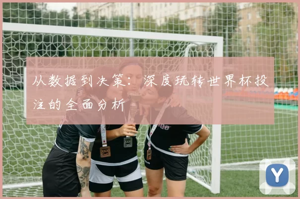从数据到决策：深度玩转世界杯投注的全面分析