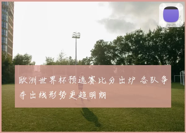 欧洲世界杯预选赛比分出炉 各队争夺出线形势更趋明朗