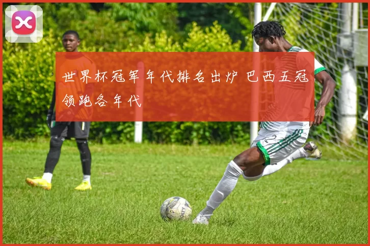 世界杯冠军年代排名出炉 巴西五冠领跑各年代