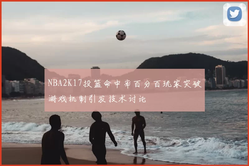 NBA2K17投篮命中率百分百玩家突破游戏机制引发技术讨论