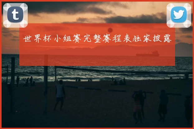 世界杯小组赛完整赛程表独家披露