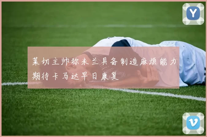 莱切主帅称米兰具备制造麻烦能力期待卡马达早日康复