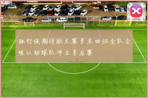 独行侠期待欧文赛季末回归全队合练以助球队冲击季后赛