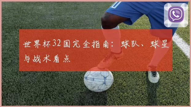世界杯32国完全指南:球队、球星与战术看点