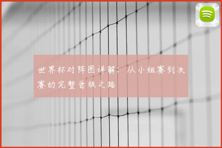 世界杯对阵图详解:从小组赛到决赛的完整晋级之路
