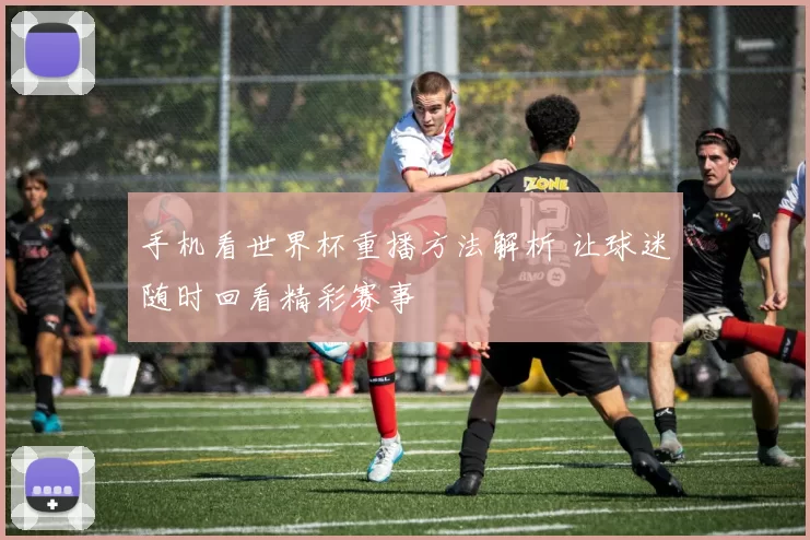 手机看世界杯重播方法解析 让球迷随时回看精彩赛事