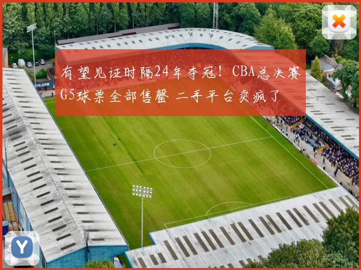 有望见证时隔24年夺冠！CBA总决赛G5球票全部售罄 二手平台卖疯了