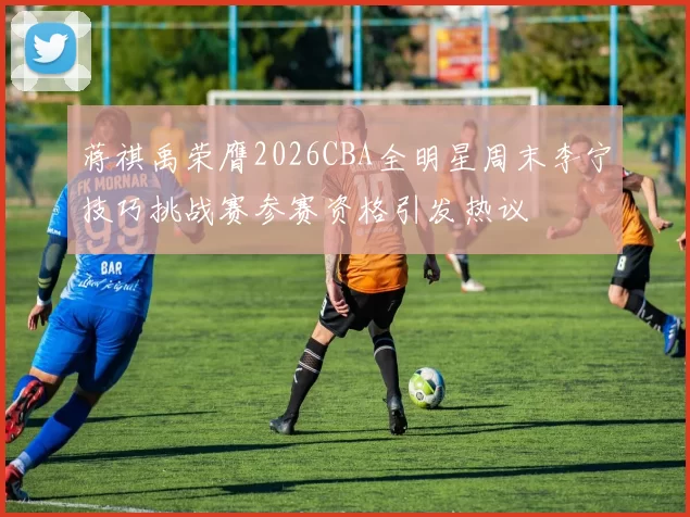 蒋祺禹荣膺2026CBA全明星周末李宁技巧挑战赛参赛资格引发热议