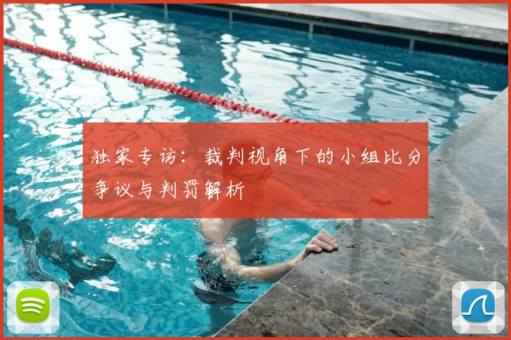 独家专访:裁判视角下的小组比分争议与判罚解析